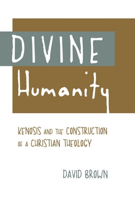 Divine Humanity: Kenosis and the Construction of a Christian Theology by Brown, David