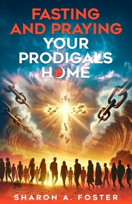 Fasting and Praying Your Prodigals Home by Foster, Sharon A.