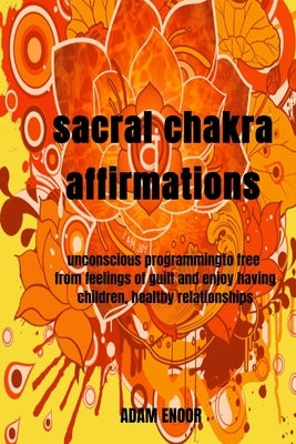 sacral chakra affirmations: unconscious programmingto free from feelings of guilt and enjoy having children, healthy relationships by Arts, Ae