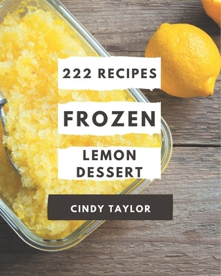 222 Frozen Lemon Dessert Recipes: A Frozen Lemon Dessert Cookbook You Will Need by Taylor, Cindy