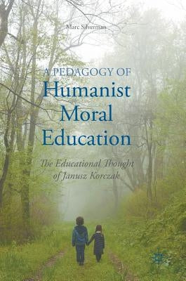 A Pedagogy of Humanist Moral Education: The Educational Thought of Janusz Korczak by Silverman, Marc