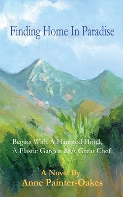 Finding Home in Paradise: Begins With A Haunted Hotel, A Plastic Garden & A Great Chef by Painter-Oakes, Anne