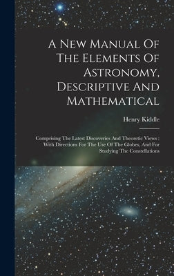A New Manual Of The Elements Of Astronomy, Descriptive And Mathematical: Comprising The Latest Discoveries And Theoretic Views: With Directions For Th by Kiddle, Henry