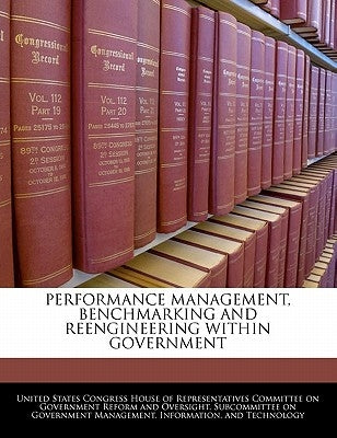 Performance Management, Benchmarking and Reengineering Within Government by United States Congress House of Represen