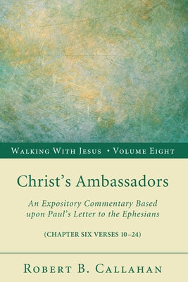 Christ's Ambassadors: An Expository Commentary Based Upon Paul's Letter to the Ephesians by Callahan, Robert B.
