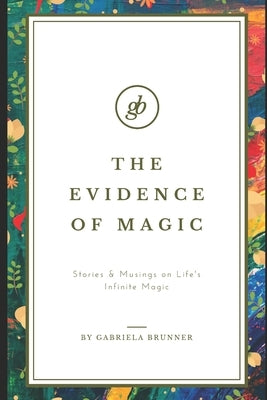 The Evidence of Magic: Stories & Musings on Life's Infinite Magic by Brunner, Gabriela