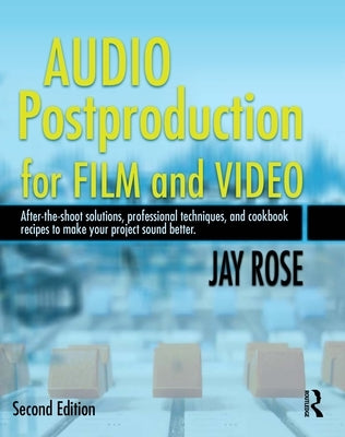 Audio Postproduction for Film and Video: After-The-Shoot Solutions, Professional Techniques, and Cookbook Recipes to Make Your Project Sound Better [W by Rose, Jay