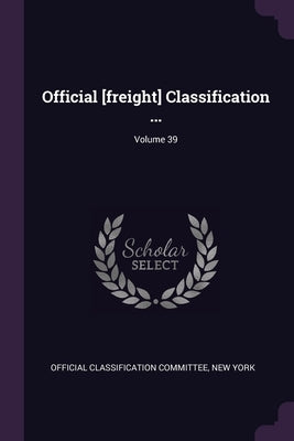 Official [freight] Classification ...; Volume 39 by Official Classification Committee, New Y
