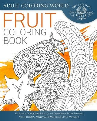 Fruit Coloring Book: An Adult Coloring Book of 40 Zentangle Fruit Designs with Henna, Paisley and Mandala Style Patterns by World, Adult Coloring