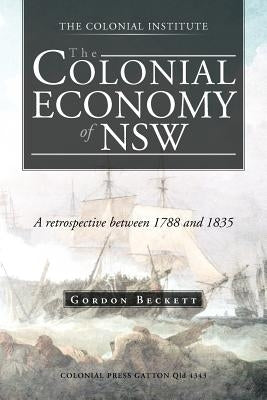 The Colonial Economy of Nsw: A Retrospective Between 1788 and 1835 by Beckett, Gordon