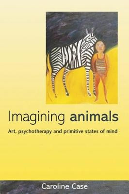 Imagining Animals: Art, Psychotherapy and Primitive States of Mind by Case, Caroline
