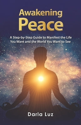 Awakening Peace: A Step by Step Guide to Manifest the Life You Want and the World You Want to See by Luz, Darla