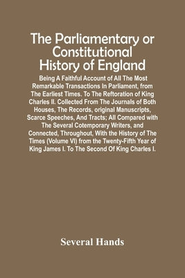 The Parliamentary Or Constitutional History Of England; Being A Faithful Account Of All The Most Remarkable Transactions In Parliament, From The Earli by Hands, Several
