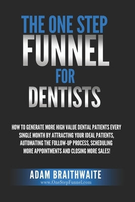 The One Step Funnel For Dentists: How To Generate More High Value Dental Patients Every Single Month by Attracting Your Ideal Patients, Automating the by Braithwaite, Adam