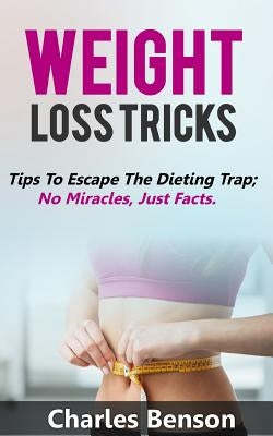Weight Loss Tricks: Tips to Escape the Dieting Trap; No Miracles, Just Facts by Benson, Charles