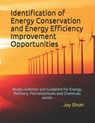 Identification of Energy Conservation and Energy Efficiency Improvement Opportunities: Ready reckoner and Guideline for Energy, Refinery, Petrochemica by Shah, Joy M.