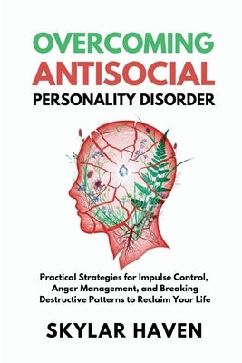 Overcoming Antisocial Personality Disorder: Practical Strategies for Impulse Control, Anger Management, and Breaking Destructive Patterns to Reclaim Y by Haven, Skylar