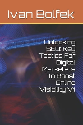 Unlocking SEO: Key Tactics For Digital Marketers To Boost Online Visibility V1 by Bolfek, Ivan