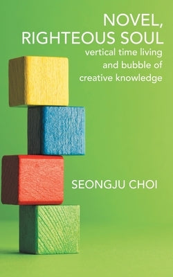 Righteous Soul: Vertical Time Living and Bubble of Creative Knowledge by Choi, Seongju