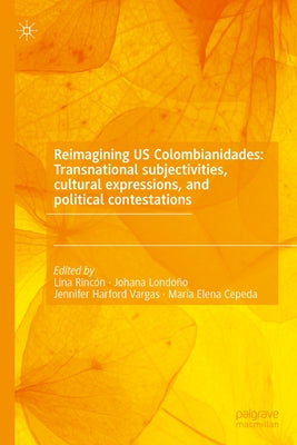 Reimagining Us Colombianidades: Transnational Subjectivities, Cultural Expressions, and Political Contestations by Rinc, Lina