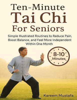 Ten-Minute Tai Chi For Seniors: Simple Illustrated Routines to Reduce Pain, Boost Balance, and Feel More Independent Within One Month by Mustafa, Kareem