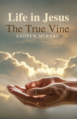 Life in Jesus, the True Vine: The Original & Unabridged Christian Classic by Murray, Andrew