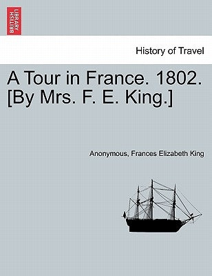 A Tour in France. 1802. [by Mrs. F. E. King.] by Anonymous