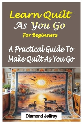 Learn Quilt-As-You-Go for Beginners: A Practical Guide To Make Quilt As You Go by Jeffrey, Diamond
