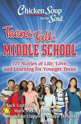 Chicken Soup for the Soul: Teens Talk Middle School: 101 Stories of Life, Love, and Learning for Younger Teens by Canfield, Jack