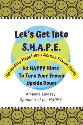 Let's Get Into S.H.A.P.E. (Spreading Happiness Across Planet Earth): 52 HAPPY Hints To Turn Your Frown Upside Down by Lindsey, Amanda