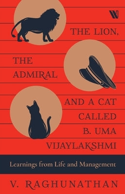 The Lion, the Admiral and a Cat Called B. Uma Vijaylakshmi: Learnings from Life and Management by Raghunathan, V.