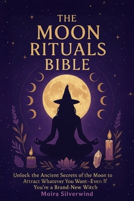 The Moon Rituals Bible: Unlock the Ancient Secrets of the Moon to Attract Whatever You Want--Even If You're a Brand-New Witch by Silverwind, Moira