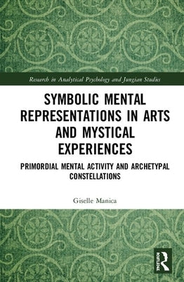 Symbolic Mental Representations in Arts and Mystical Experiences: Primordial Mental Activity and Archetypal Constellations by Manica, Giselle