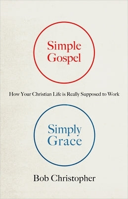 Simple Gospel, Simply Grace: How Your Christian Life Is Really Supposed to Work by Christopher, Bob
