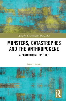 Monsters, Catastrophes and the Anthropocene: A Postcolonial Critique by Giuliani, Gaia
