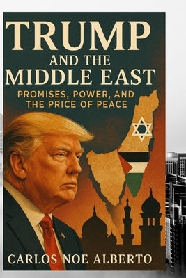 Trump and the Middle East: Promises, Power, and the Price of Peace by Alberto, Carlos Noe