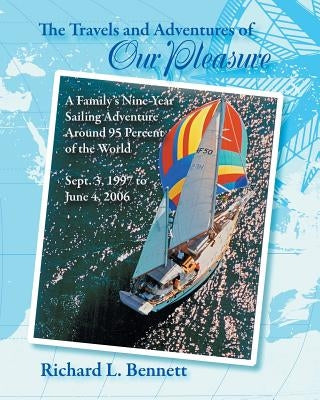 The Travels and Adventures of Our Pleasure: A Family's Nine-Year Sailing Adventure Around 95 Percent of the World Sept. 3, 1997 to June 4, 2006 by Bennett, Richard
