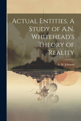 Actual Entities. A Study of A.N. Whitehead's Theory of Reality by Johnson, A. H. 1910-