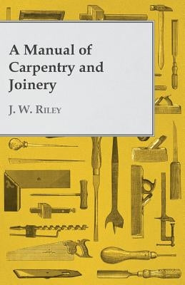 A Manual of Carpentry and Joinery by Riley, J. W.