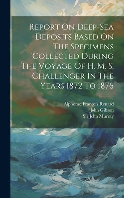 Report On Deep-sea Deposits Based On The Specimens Collected During The Voyage Of H. M. S. Challenger In The Years 1872 To 1876 by Murray, John