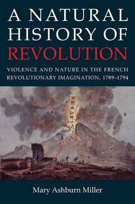 A Natural History of Revolution: Violence and Nature in the French Revolutionary Imagination, 1789-1794 by Miller, Mary Ashburn