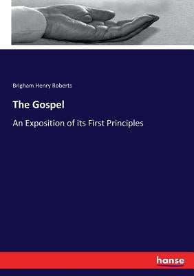 The Gospel: An Exposition of its First Principles by Roberts, Brigham Henry