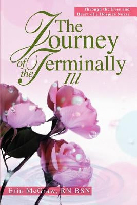The Journey of the Terminally Ill: Through the Eyes and Heart of a Hospice Nurse by McGraw Bsn, Erin