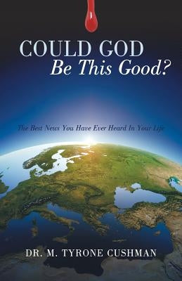 Could God Be This Good?: The Best News You Have Ever Heard in Your Life by Cushman, M. Tyrone