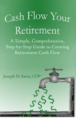 Cash Flow Your Retirement: A Simple, Comprehensive, Step-by-Step Guide to Creating Retirement Cash Flow by Johnson, Peter H.