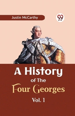 A History of the Four Georges Vol. 1 by McCarthy, Justin