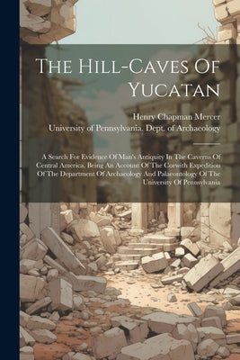 The Hill-caves Of Yucatan: A Search For Evidence Of Man's Antiquity In The Caverns Of Central America. Being An Account Of The Corwith Expedition by Mercer, Henry Chapman