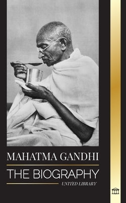 Mahatma Gandhi: The Biography of the Father of India and his Political, Non-Violence Experiments with Truth and Enlightenment by Library, United