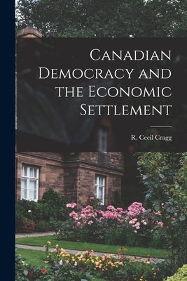 Canadian Democracy and the Economic Settlement by Cragg, R. Cecil