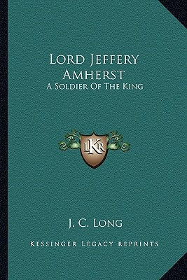 Lord Jeffery Amherst: A Soldier of the King by Long, J. C.